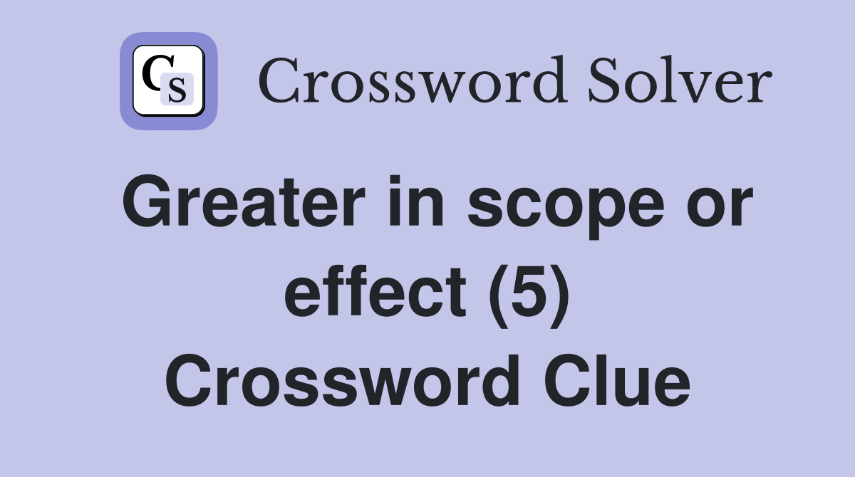 Greater in scope or effect (5) Crossword Clue