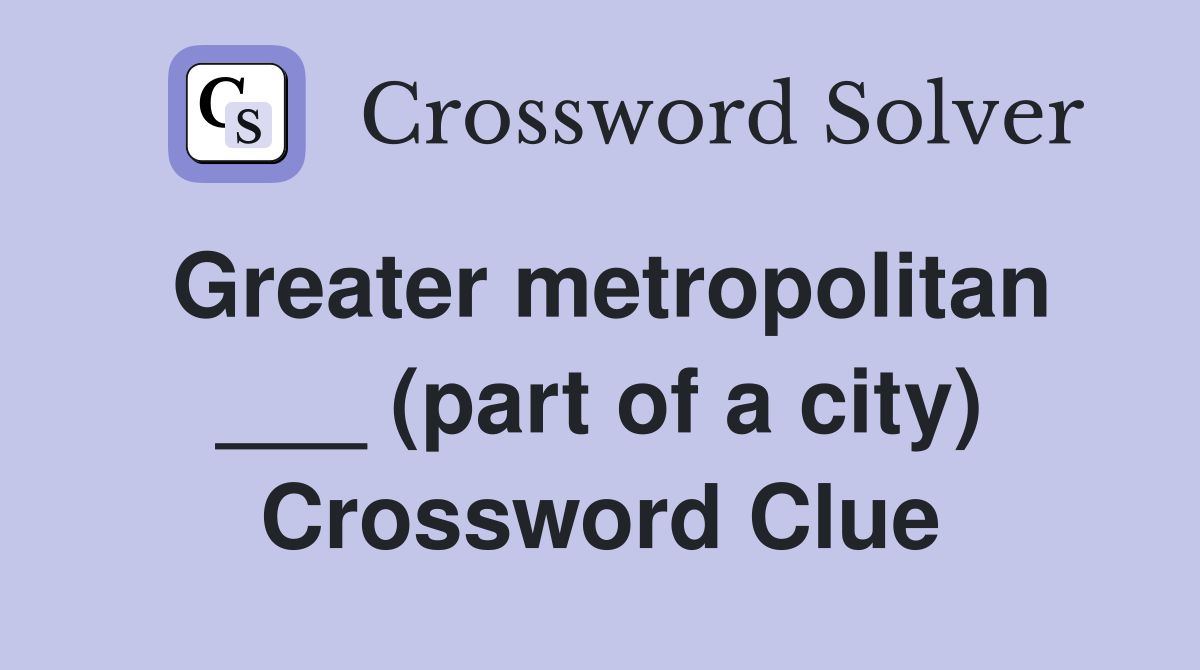 Greater metropolitan ___ (part of a city) Crossword Clue