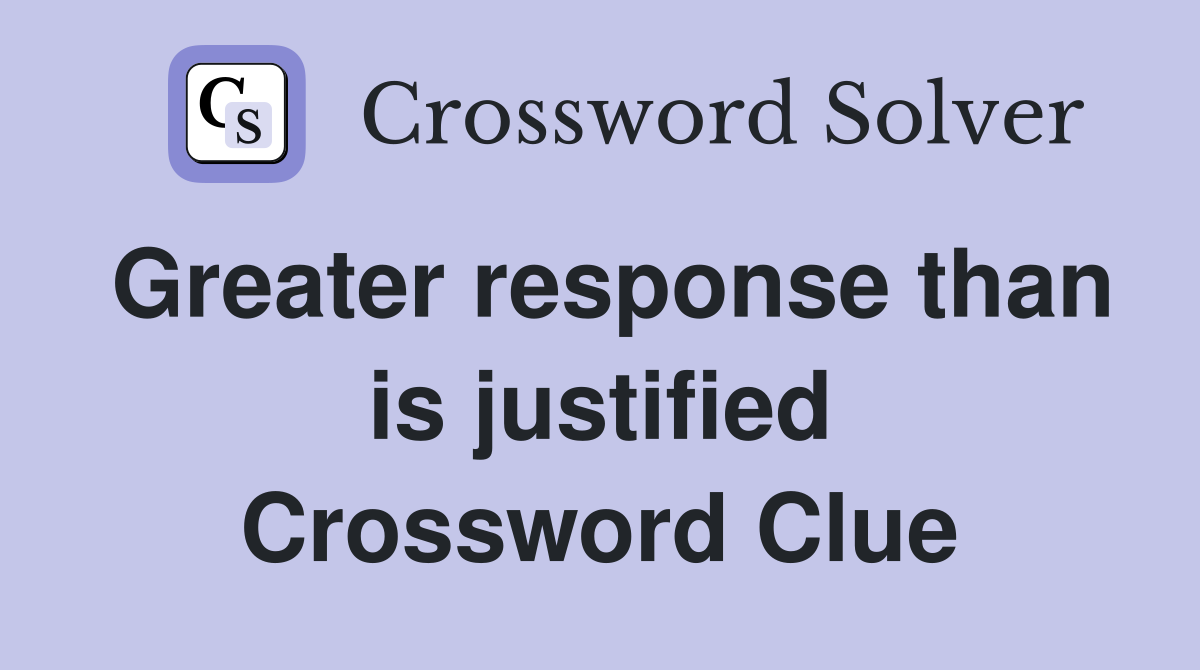 Greater response than is justified Crossword Clue