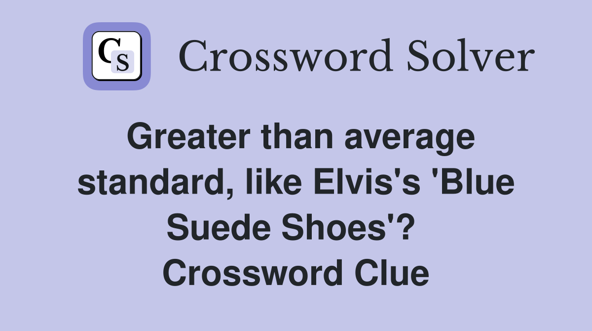 Greater than average standard, like Elvis's 'Blue Suede Shoes'?  Crossword Clue