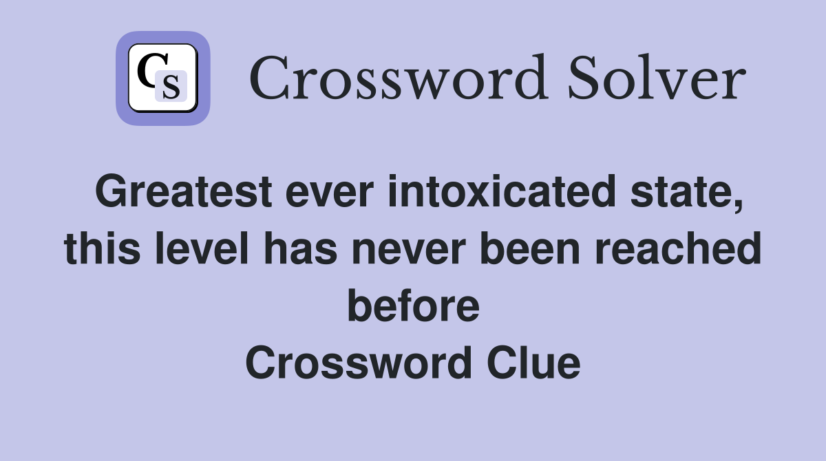 Greatest ever intoxicated state, this level has never been reached before Crossword Clue
