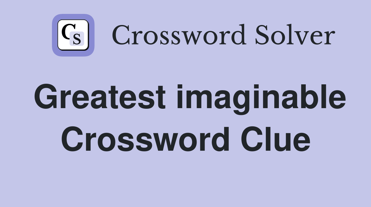 Greatest imaginable Crossword Clue