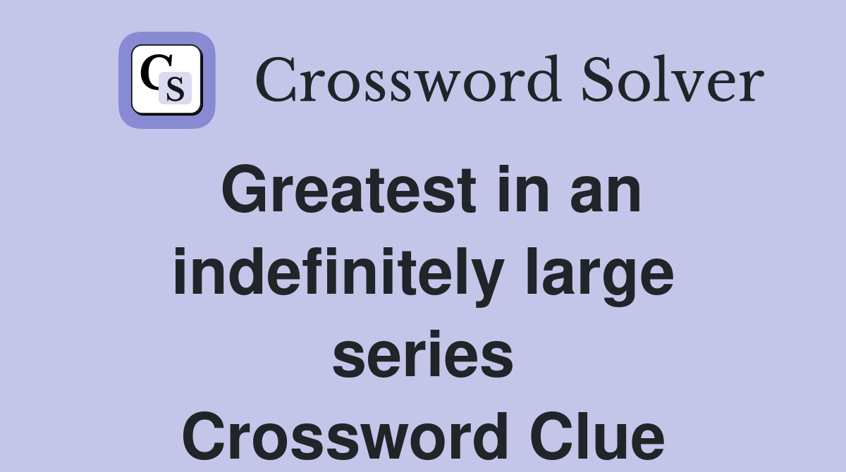 Greatest in an indefinitely large series Crossword Clue