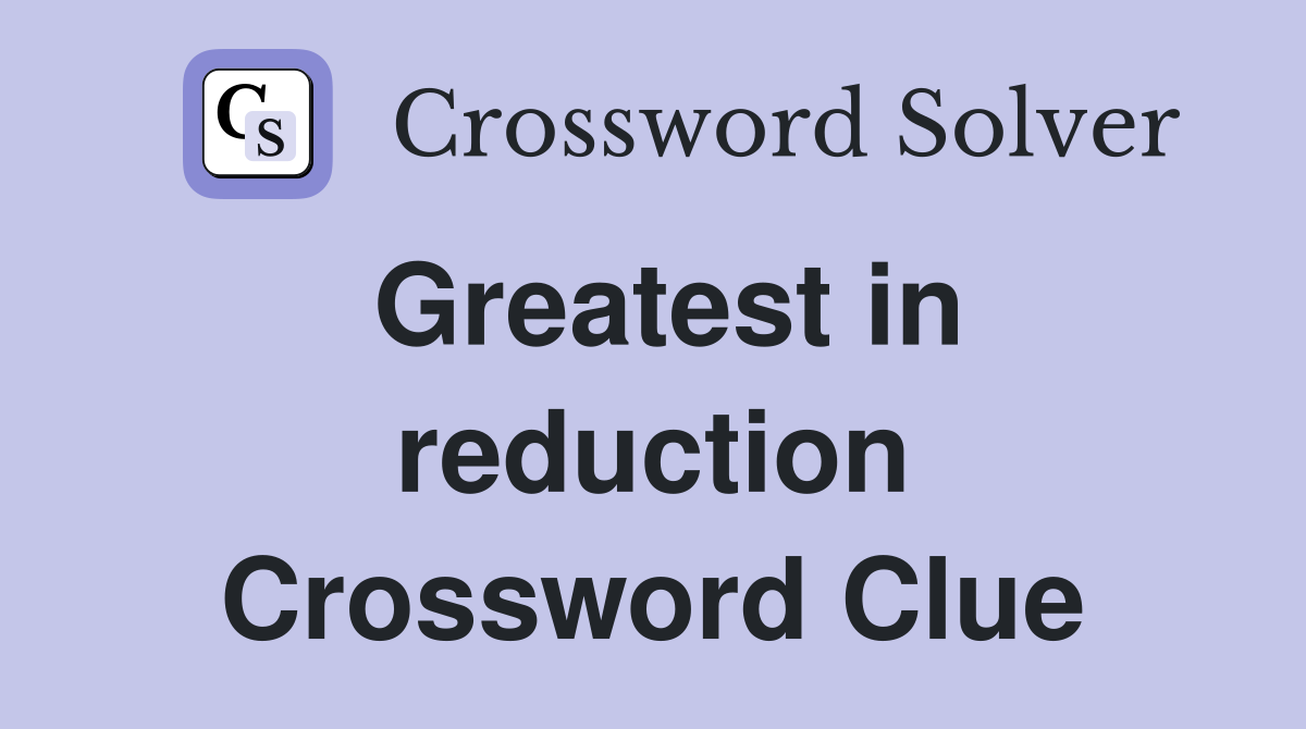 Greatest in reduction Crossword Clue