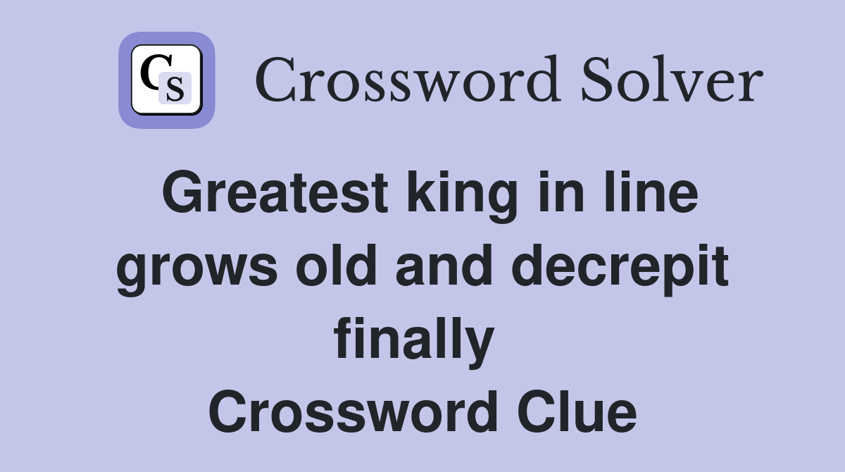 Greatest king in line grows old and decrepit finally  Crossword Clue