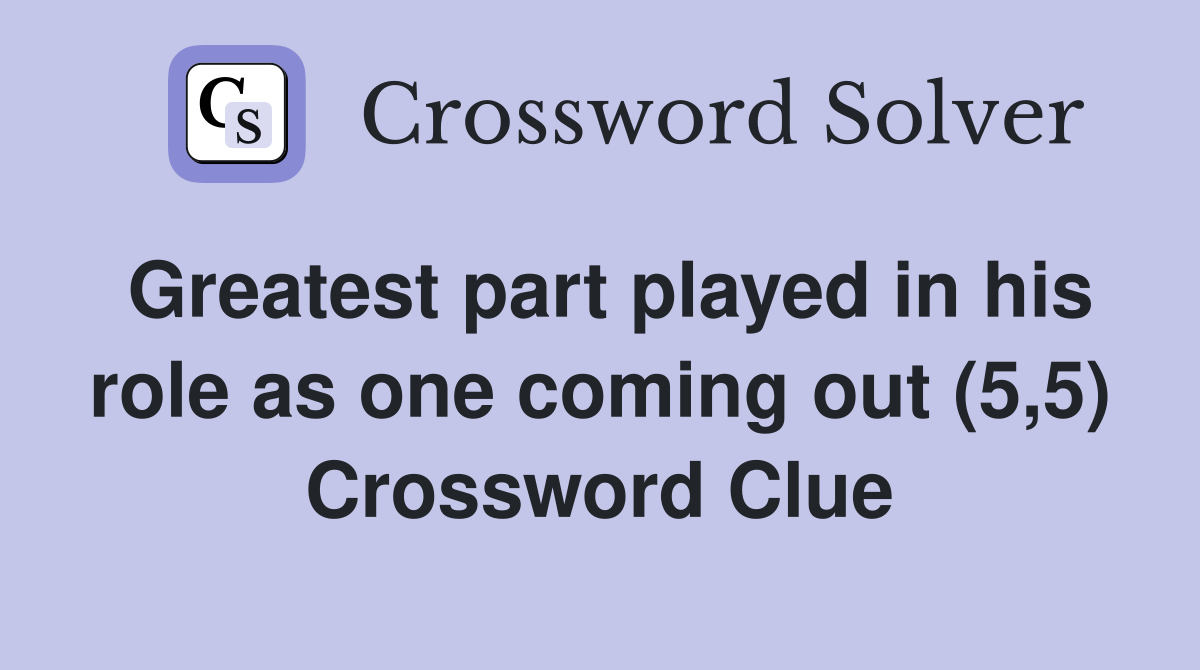Greatest part played in his role as one coming out (5,5) Crossword Clue