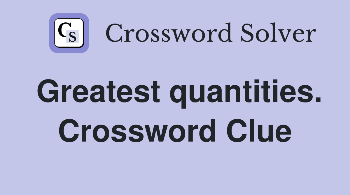 Greatest quantities. Crossword Clue
