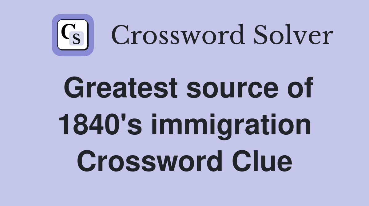 Greatest source of 1840's immigration Crossword Clue