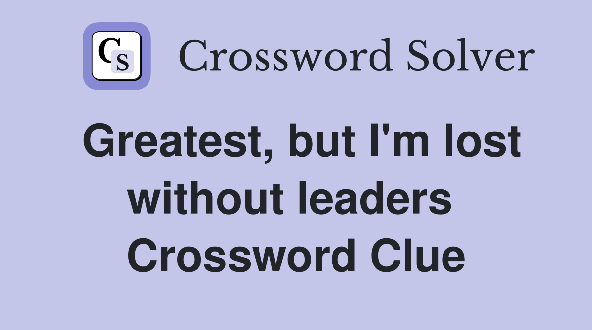 Greatest, but I'm lost without leaders  Crossword Clue
