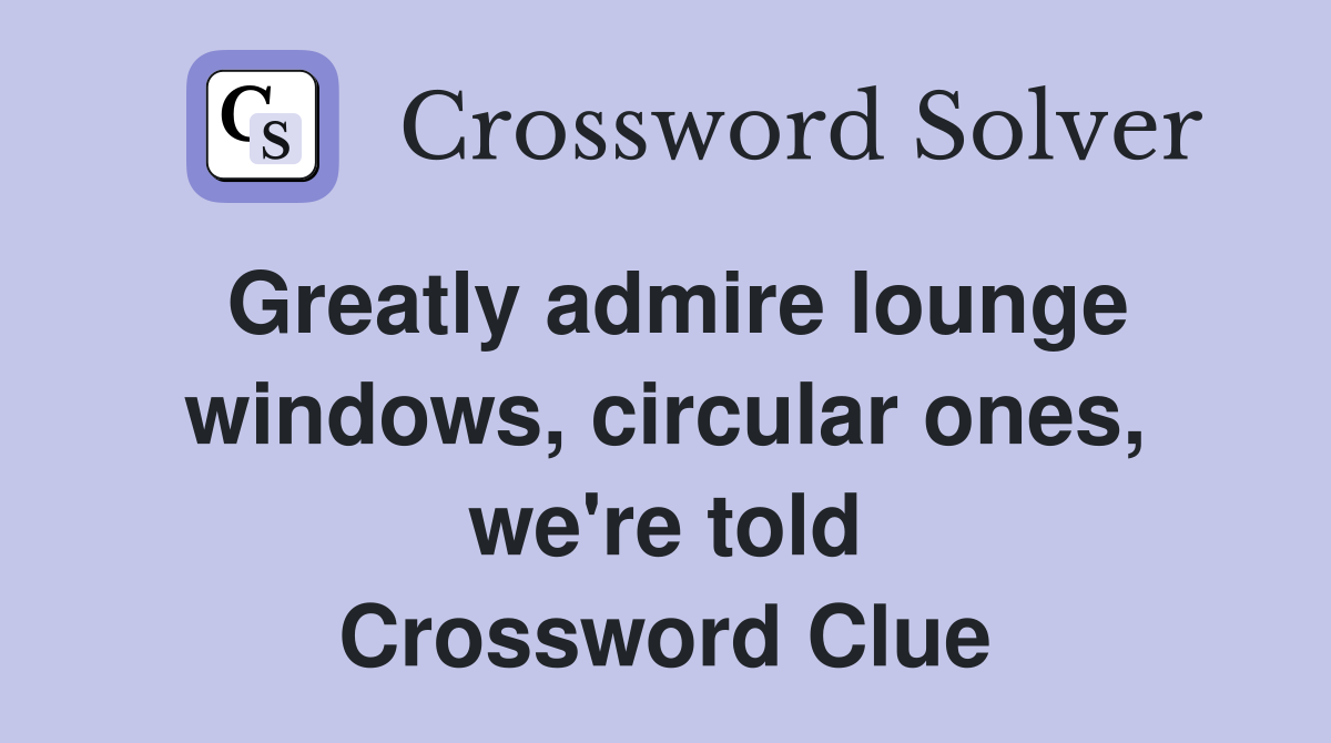 Greatly admire lounge windows, circular ones, we're told Crossword Clue