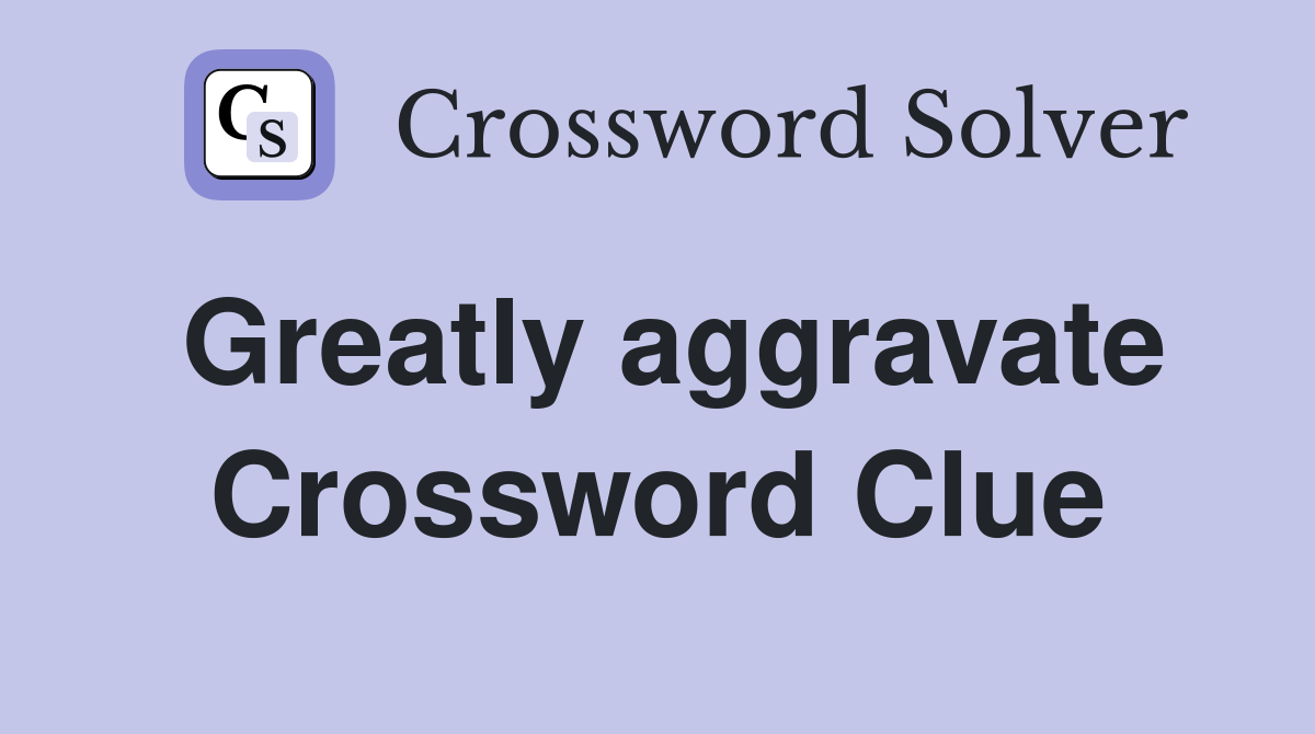 Greatly aggravate Crossword Clue