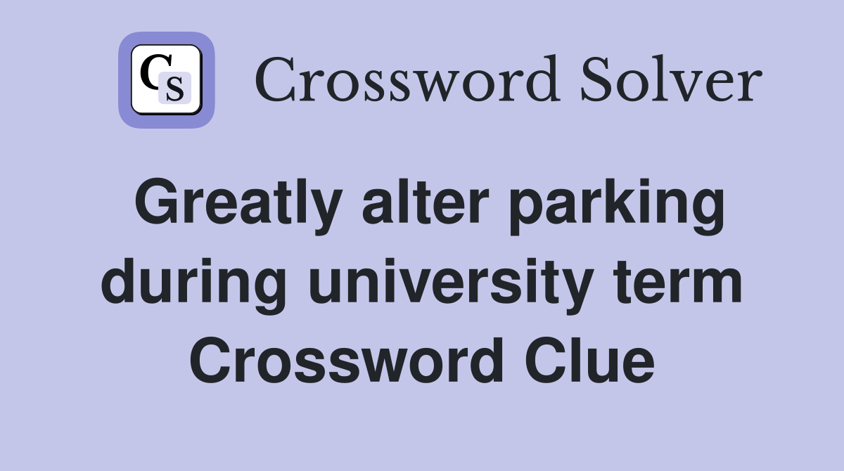Greatly alter parking during university term Crossword Clue