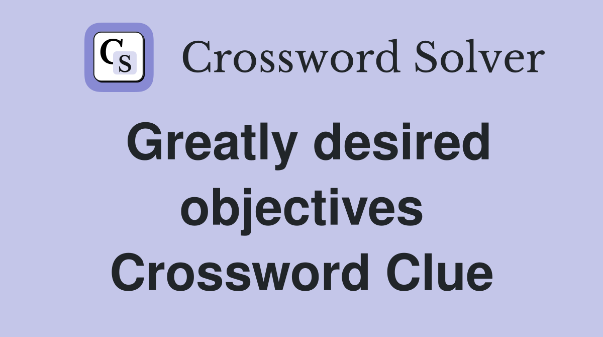 Greatly desired objectives Crossword Clue