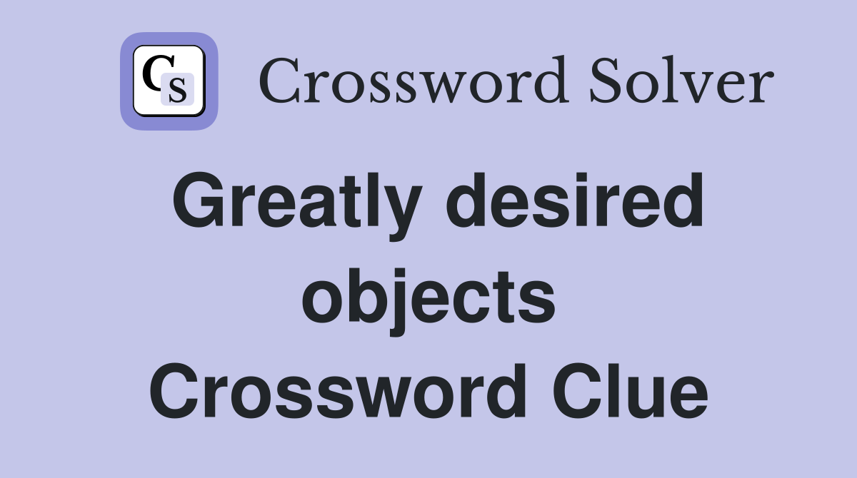 Greatly desired objects Crossword Clue