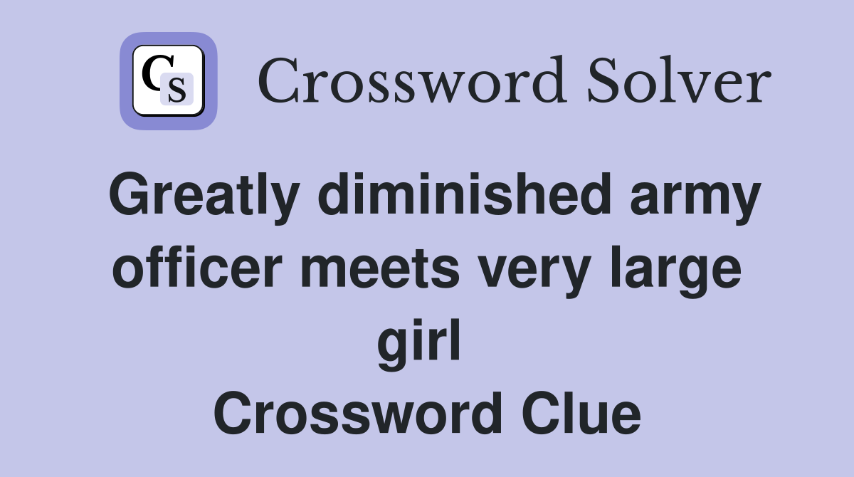 Greatly diminished army officer meets very large girl  Crossword Clue