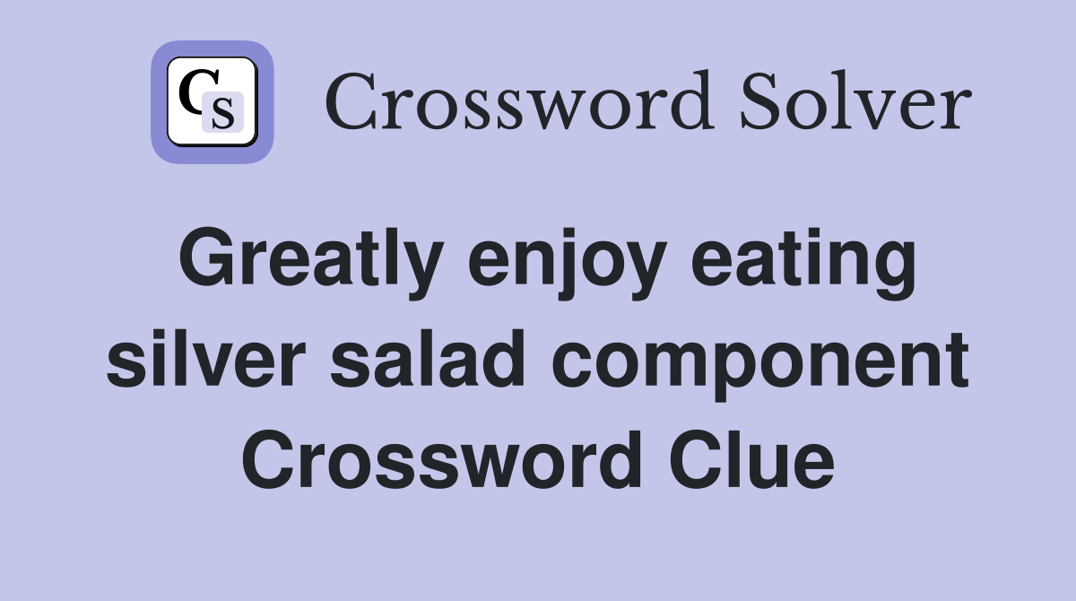 Greatly enjoy eating silver salad component Crossword Clue