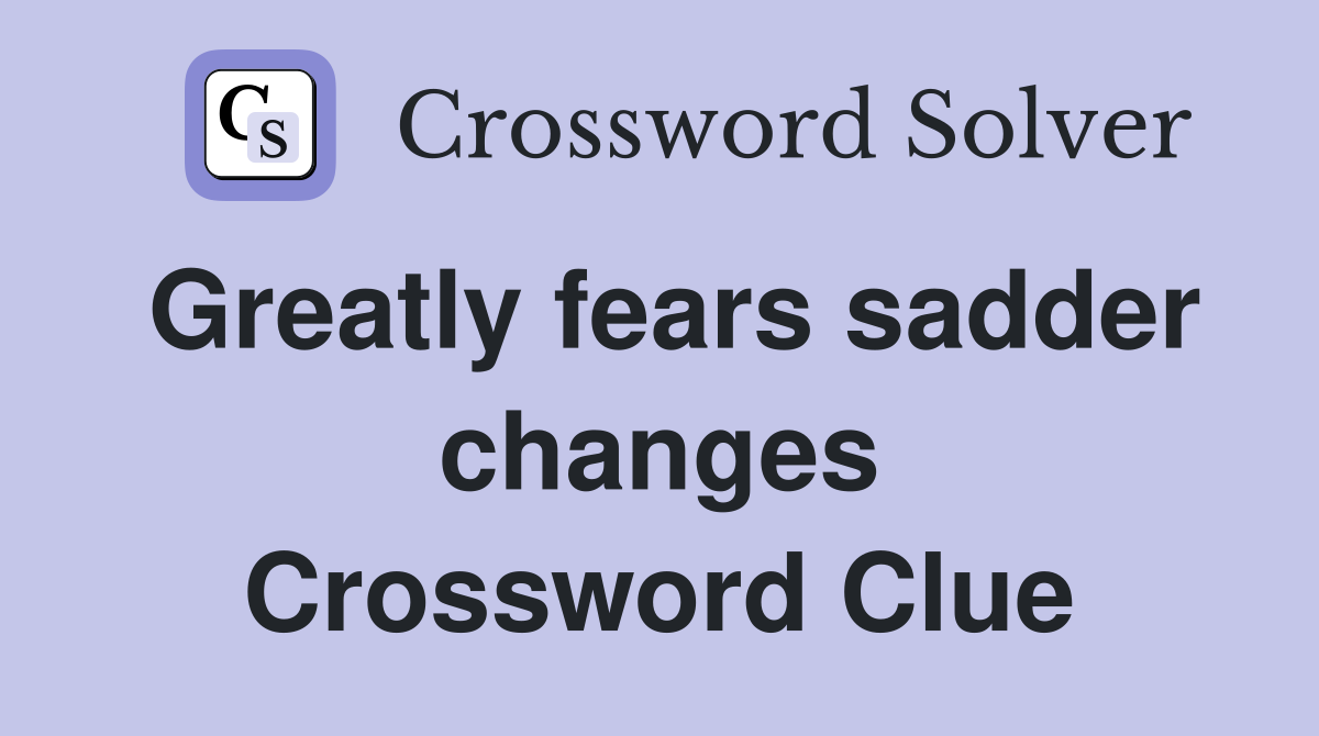 Greatly fears sadder changes Crossword Clue