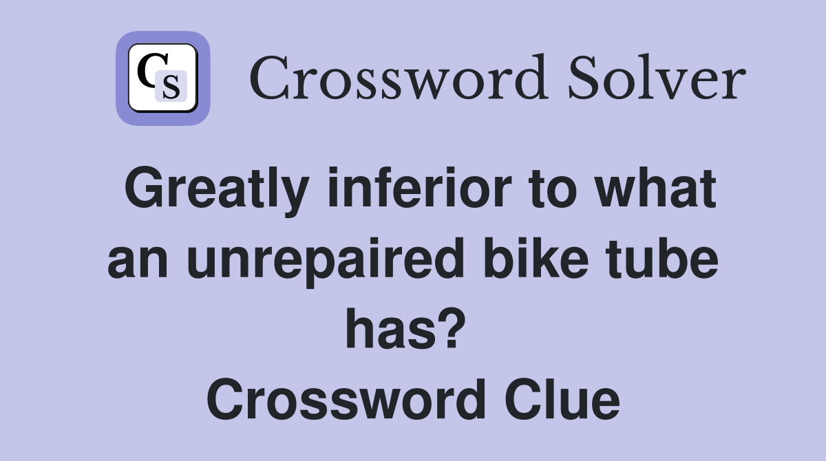Greatly inferior to what an unrepaired bike tube has?  Crossword Clue