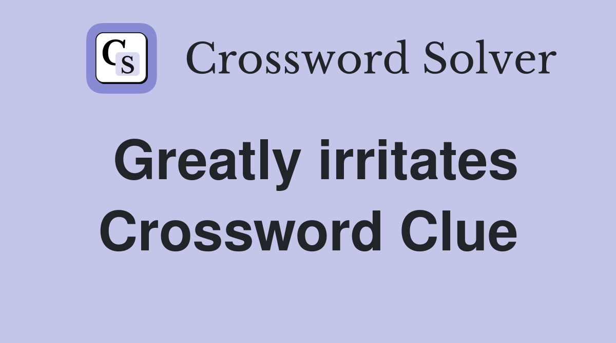 Greatly irritates Crossword Clue