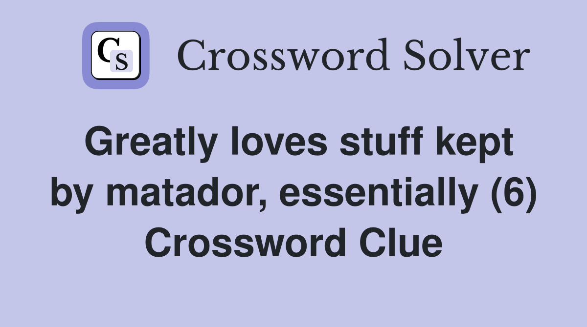 Greatly loves stuff kept by matador, essentially (6) Crossword Clue