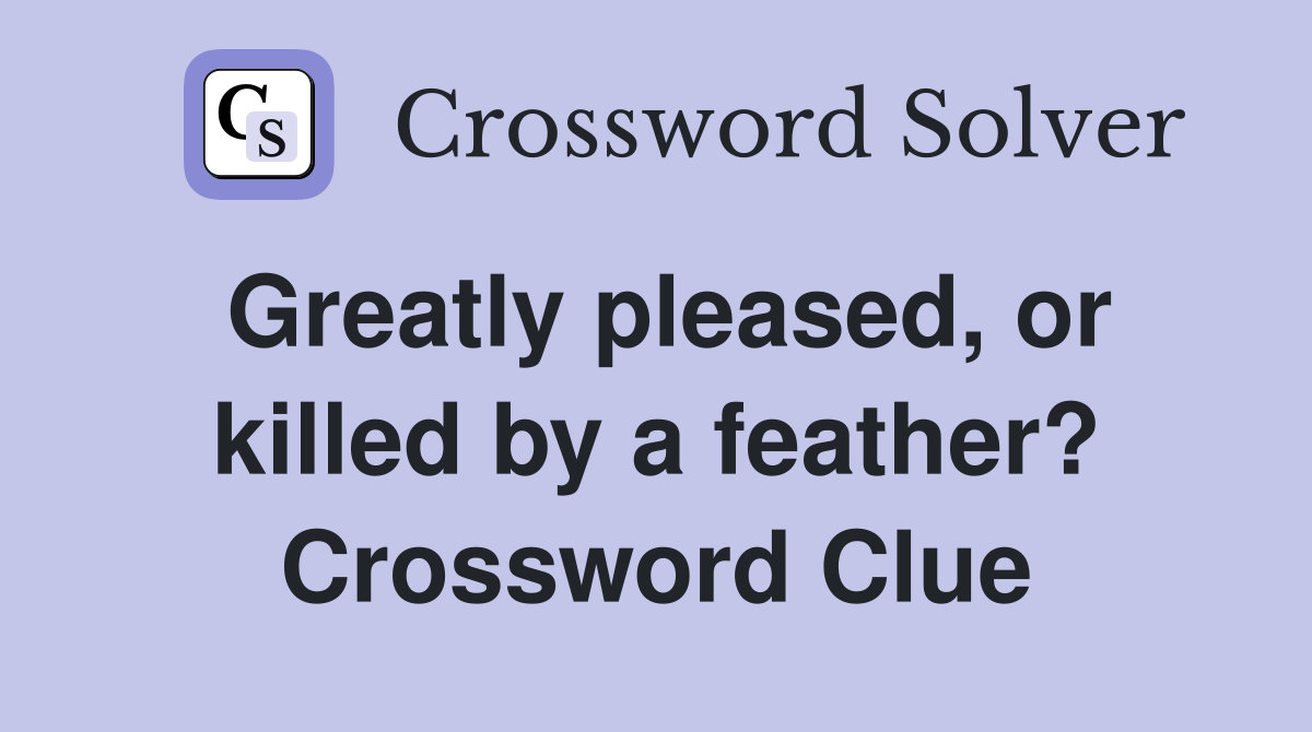 Greatly pleased, or killed by a feather? Crossword Clue