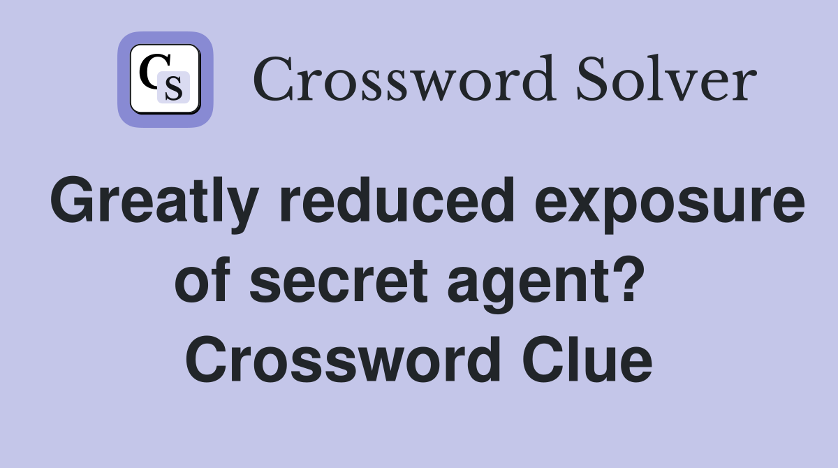 Greatly reduced exposure of secret agent?  Crossword Clue