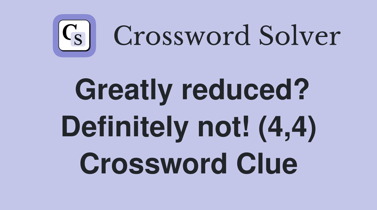 Greatly reduced? Definitely not! (4,4) Crossword Clue