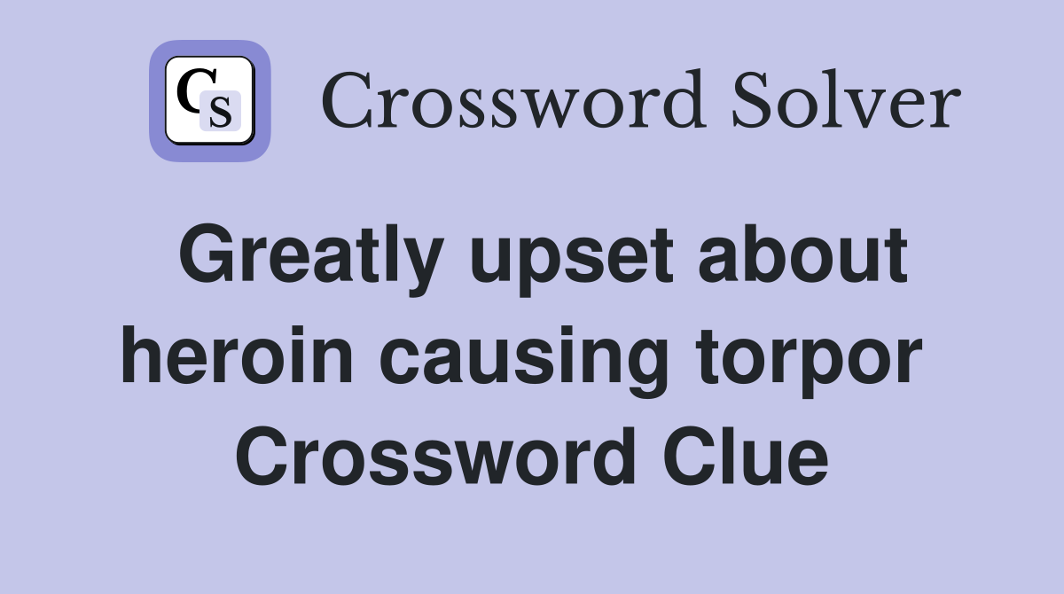 Greatly upset about heroin causing torpor  Crossword Clue