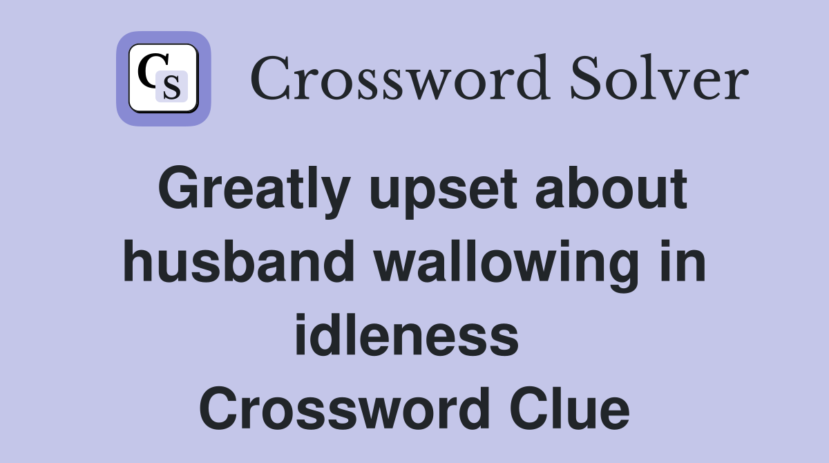 Greatly upset about husband wallowing in idleness  Crossword Clue