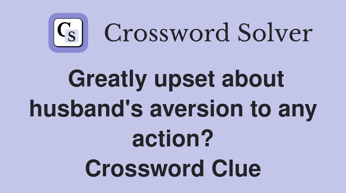 Greatly upset about husband's aversion to any action? Crossword Clue