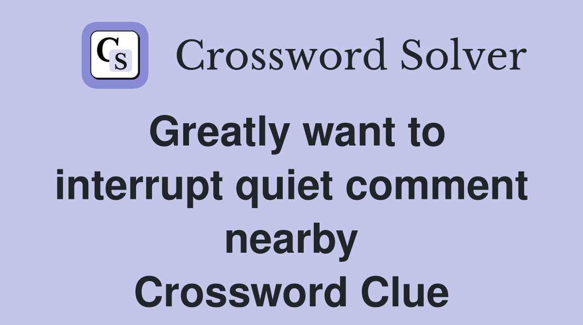 Greatly want to interrupt quiet comment nearby Crossword Clue