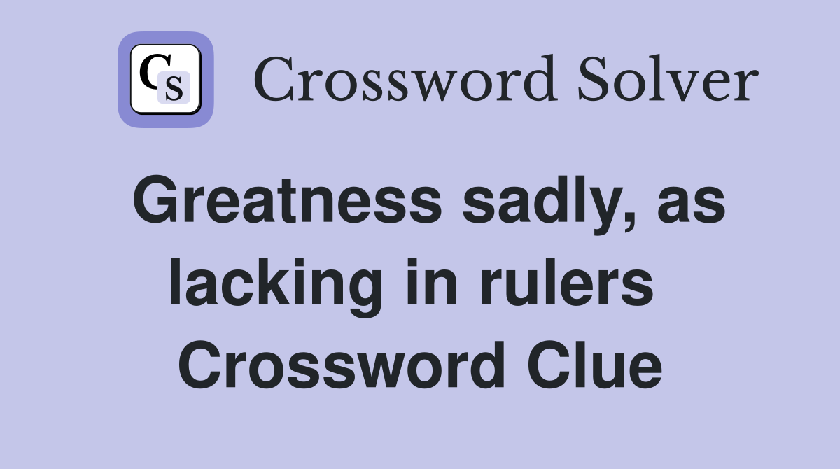 Greatness sadly, as lacking in rulers  Crossword Clue