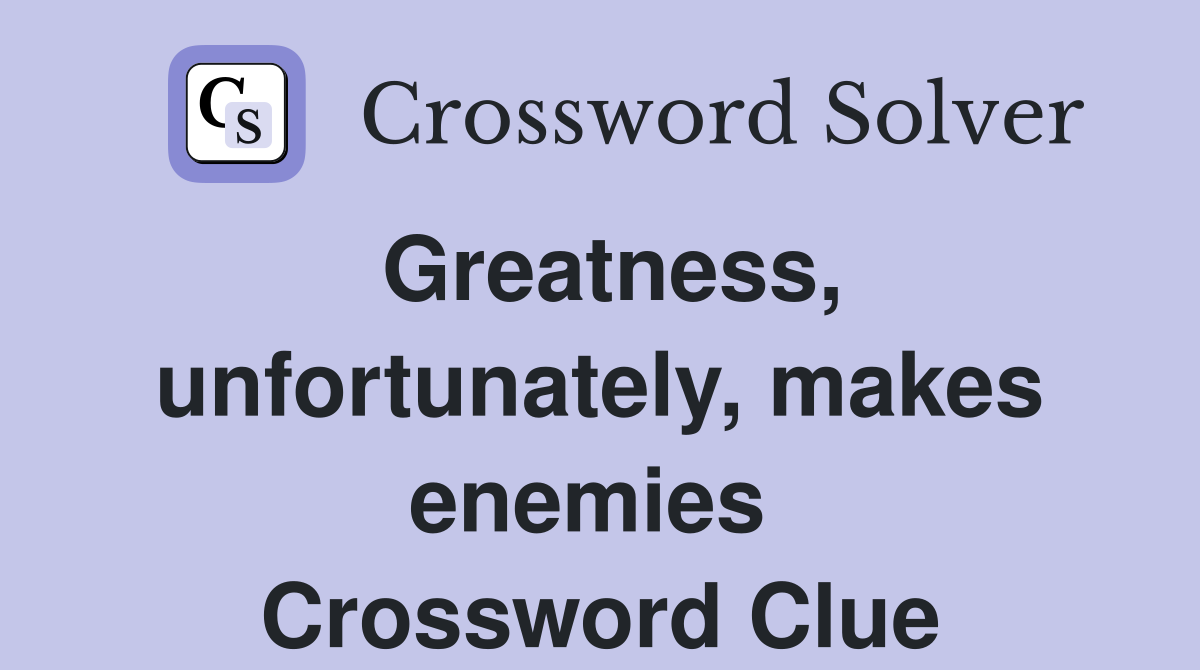Greatness, unfortun­ately, makes enemies  Crossword Clue