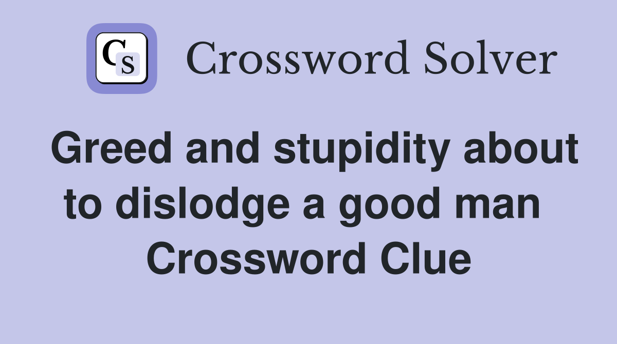 Greed and stupidity about to dislodge a good man  Crossword Clue