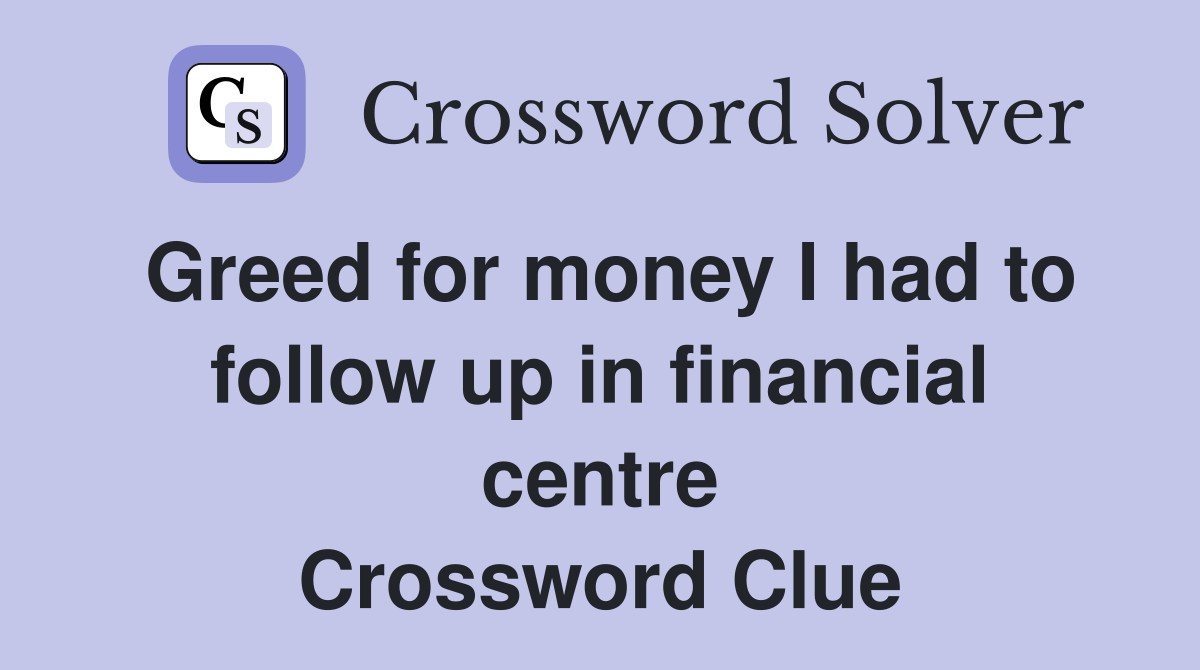 Greed for money I had to follow up in financial centre Crossword Clue