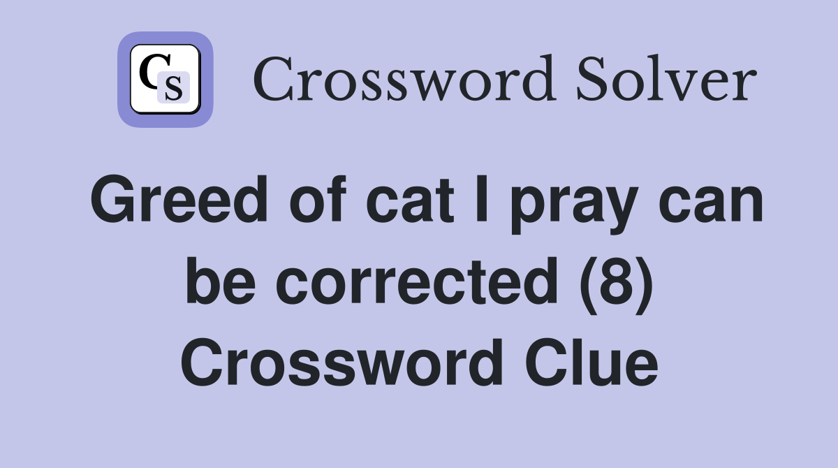Greed of cat I pray can be corrected (8) Crossword Clue