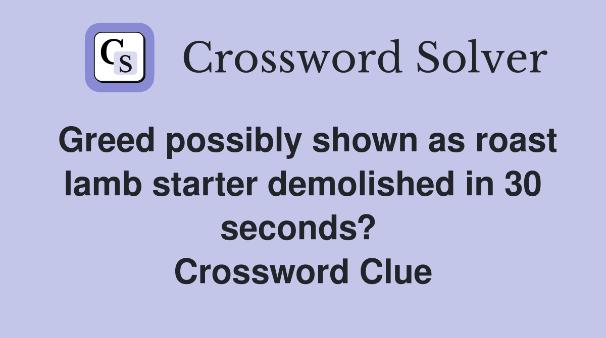 Greed possibly shown as roast lamb starter demolished in 30 seconds?  Crossword Clue