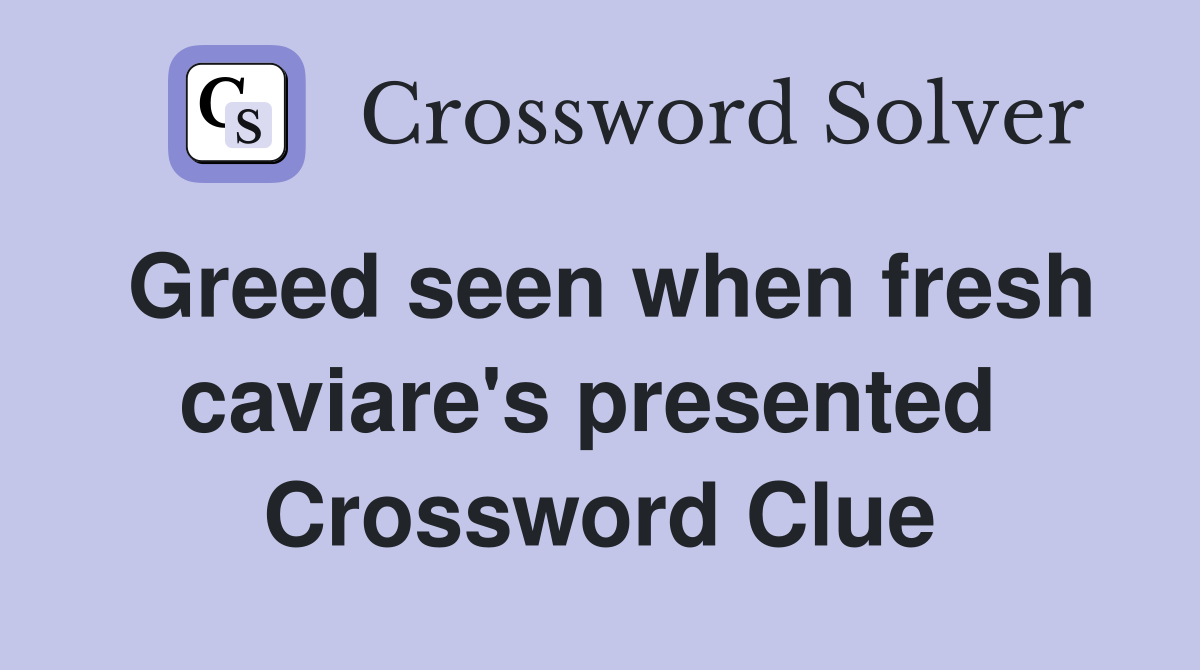 Greed seen when fresh caviare's presented  Crossword Clue