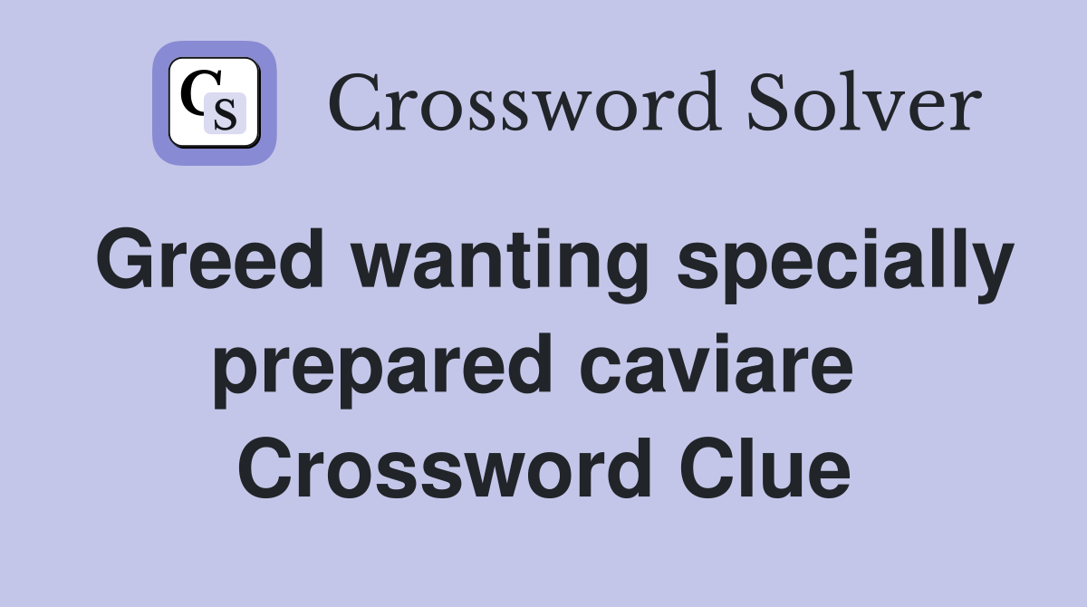 Greed wanting specially prepared caviare  Crossword Clue