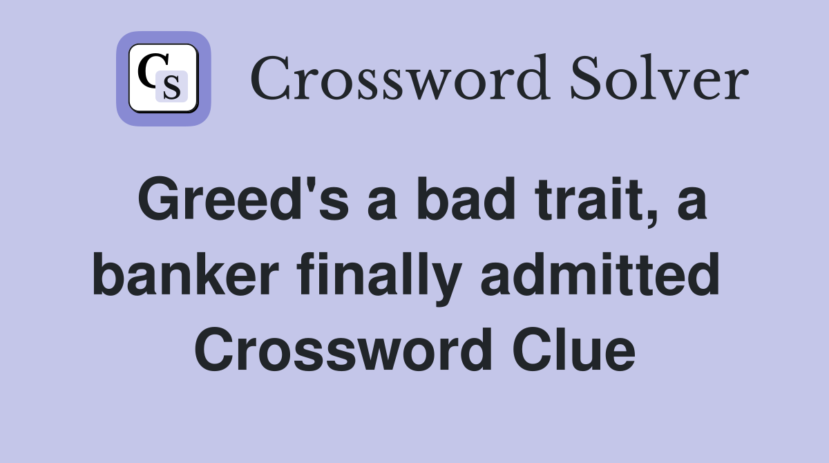 Greed's a bad trait, a banker finally admitted  Crossword Clue