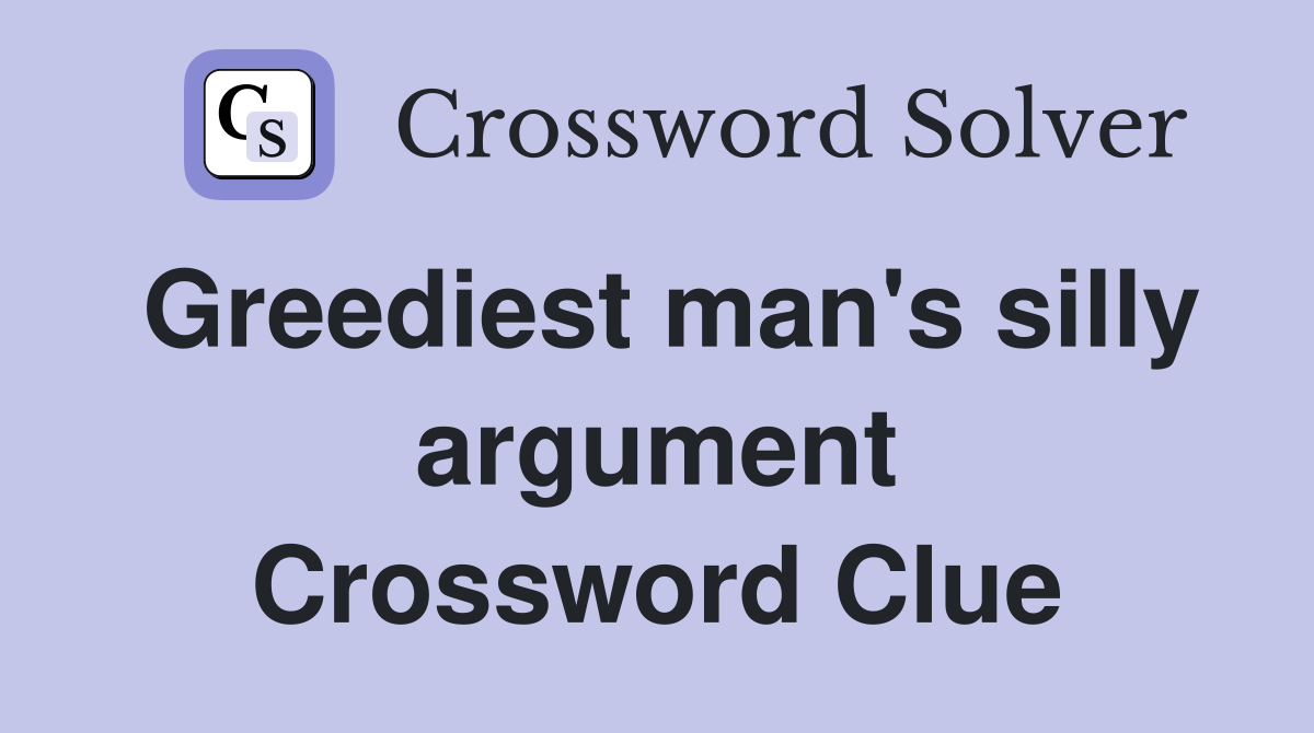 Greediest man's silly argument Crossword Clue