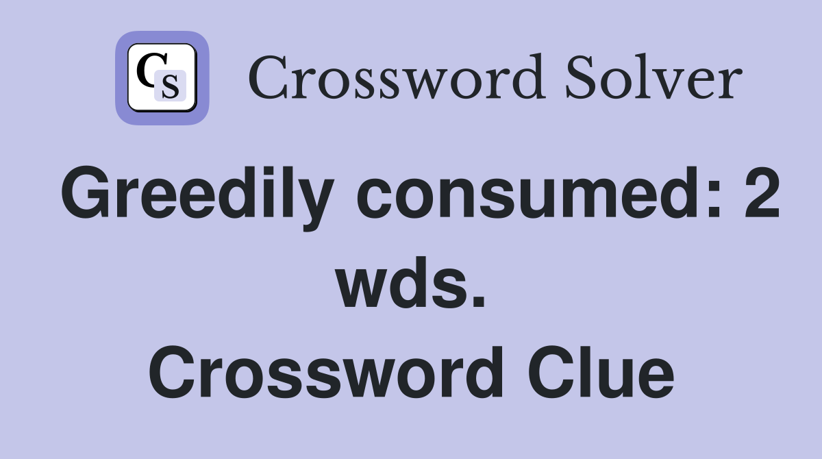 Greedily consumed: 2 wds. Crossword Clue
