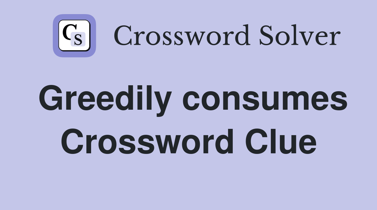 Greedily consumes Crossword Clue