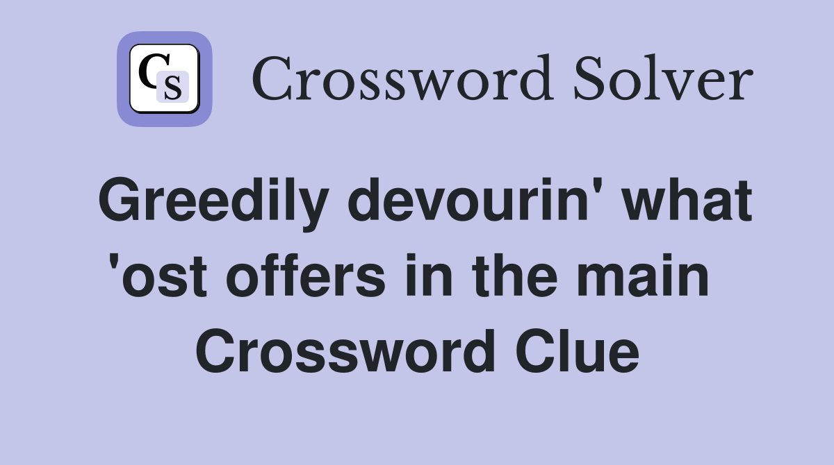 Greedily devourin' what 'ost offers in the main  Crossword Clue