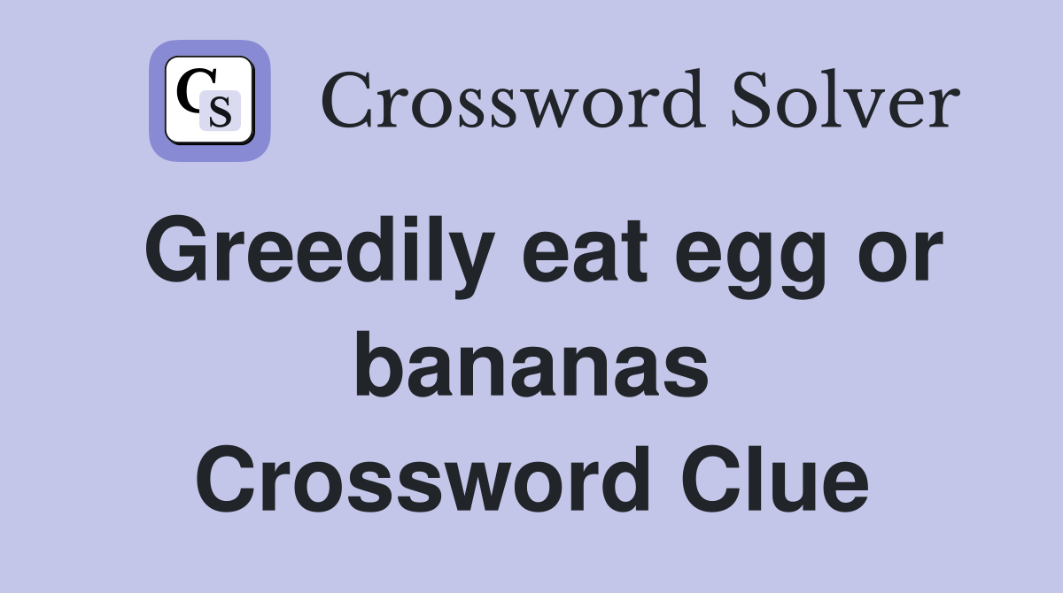 Greedily eat egg or bananas Crossword Clue