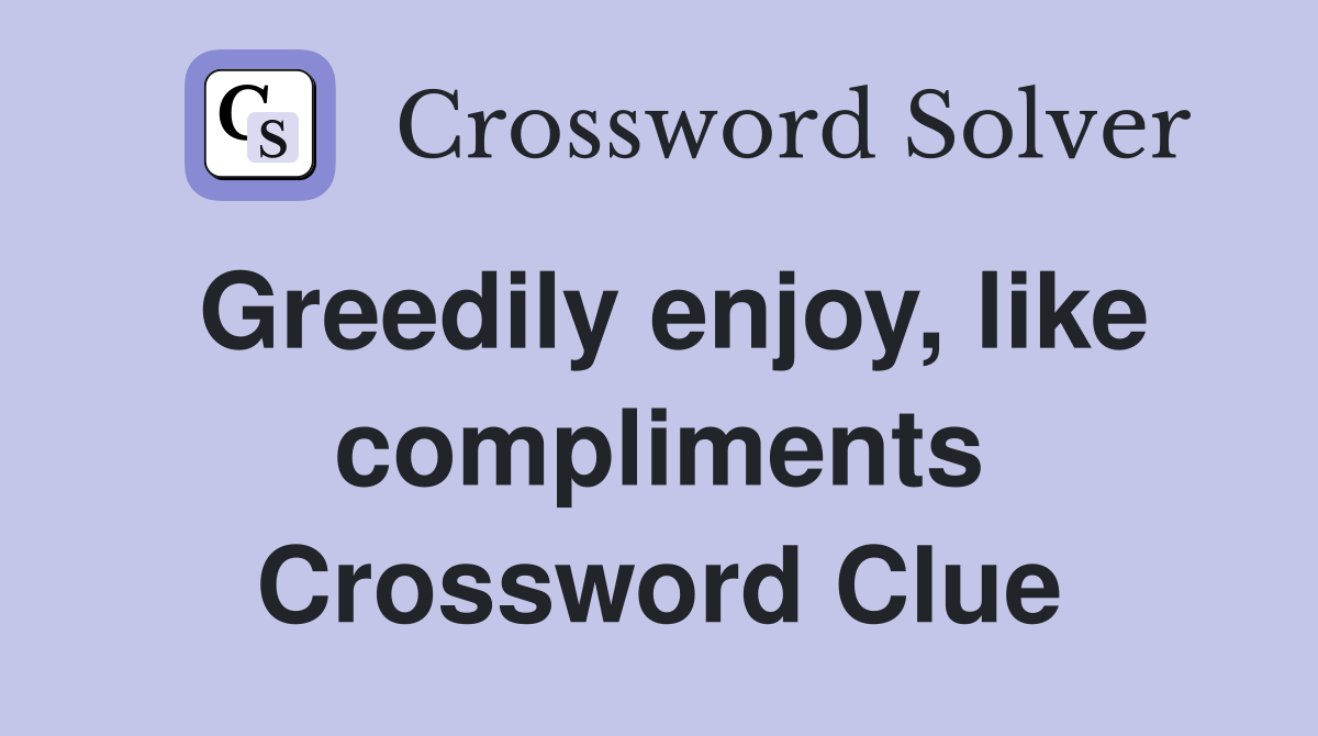 Greedily enjoy, like compliments Crossword Clue