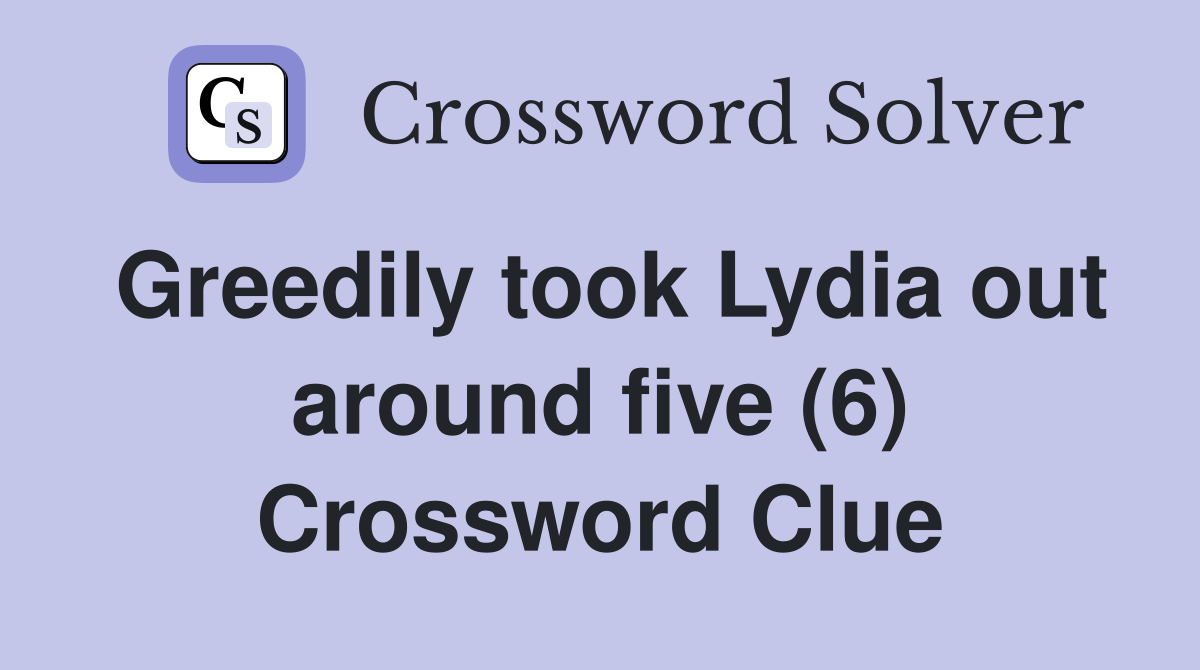 Greedily took Lydia out around five (6) Crossword Clue