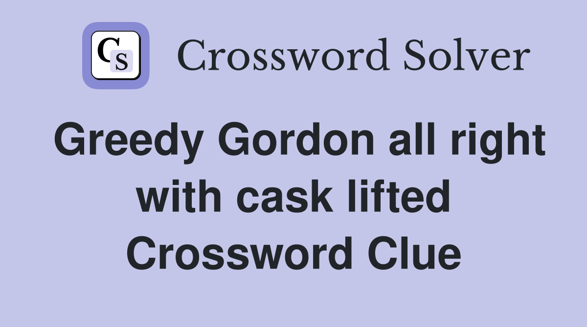Greedy Gordon all right with cask lifted Crossword Clue