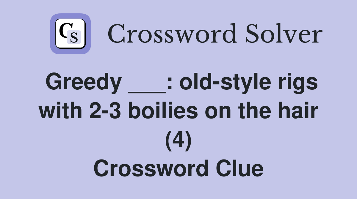 Greedy ___: old-style rigs with 2-3 boilies on the hair (4) Crossword Clue