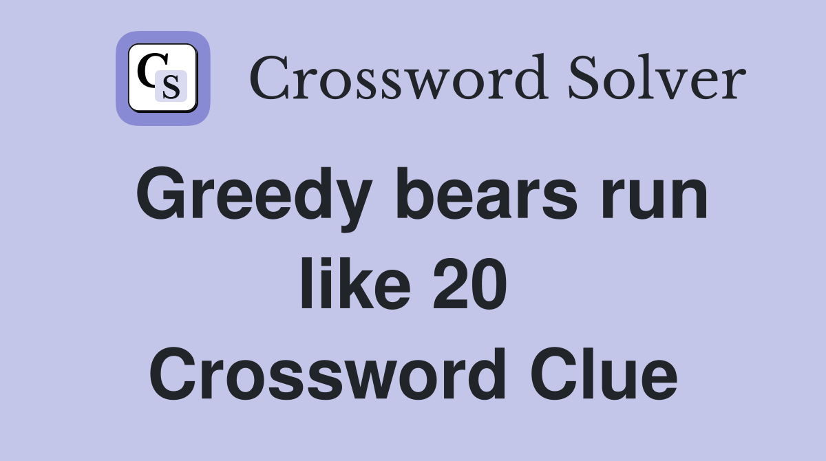 Greedy bears run like 20  Crossword Clue